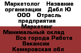 Маркетолог › Название организации ­ Дабл Ю, ООО › Отрасль предприятия ­ Маркетинг › Минимальный оклад ­ 30 000 - Все города Работа » Вакансии   . Кемеровская обл.,Прокопьевск г.